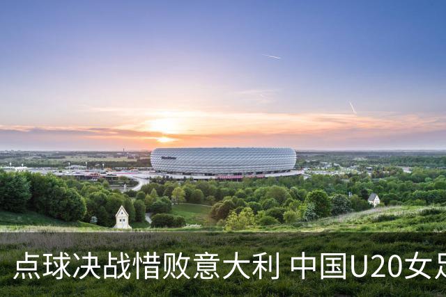 点球决战惜败意大利 中国U20女足黯然离场